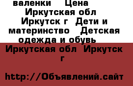 валенки  › Цена ­ 300 - Иркутская обл., Иркутск г. Дети и материнство » Детская одежда и обувь   . Иркутская обл.,Иркутск г.